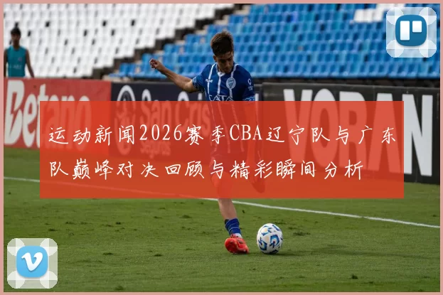 运动新闻2026赛季CBA辽宁队与广东队巅峰对决回顾与精彩瞬间分析