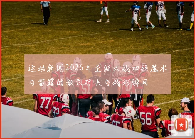 运动新闻2026年圣诞大战回顾魔术与雷霆的激烈对决与精彩瞬间