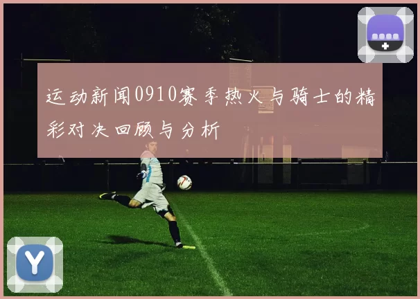 运动新闻0910赛季热火与骑士的精彩对决回顾与分析