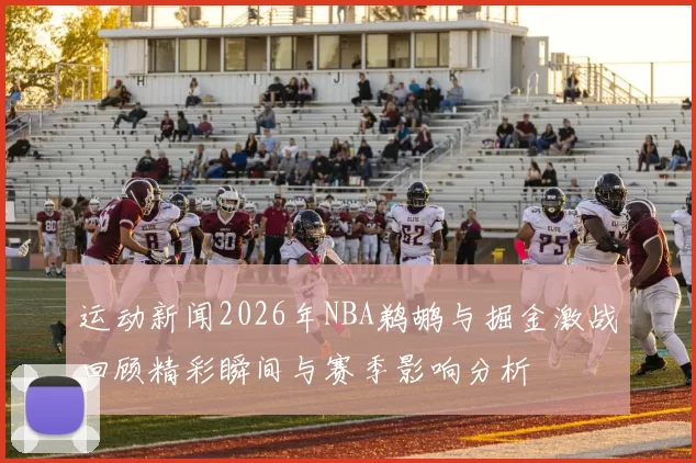 运动新闻2026年NBA鹈鹕与掘金激战回顾精彩瞬间与赛季影响分析