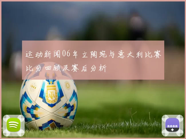 运动新闻06年立陶宛与意大利比赛比分回顾及赛后分析